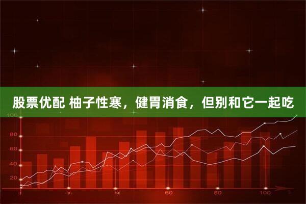 股票优配 柚子性寒，健胃消食，但别和它一起吃