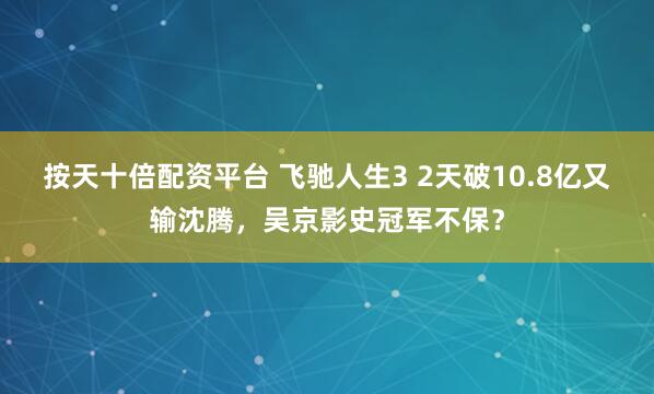 按天十倍配资平台 飞驰人生3 2天破10.8亿又输沈腾，吴京影史冠军不保？