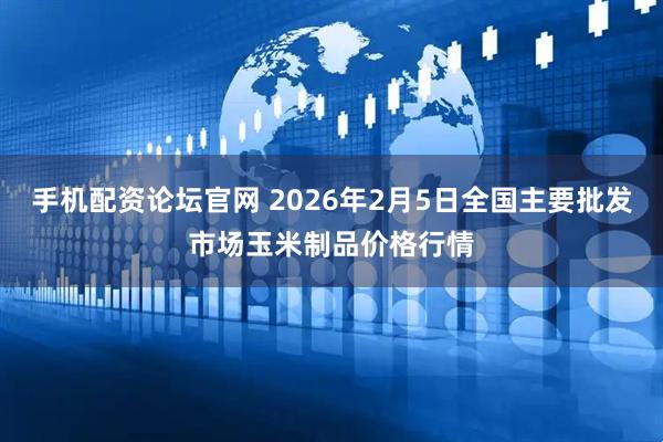 手机配资论坛官网 2026年2月5日全国主要批发市场玉米制品价格行情