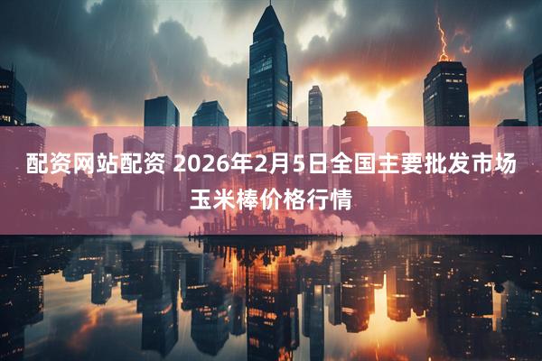 配资网站配资 2026年2月5日全国主要批发市场玉米棒价格行情