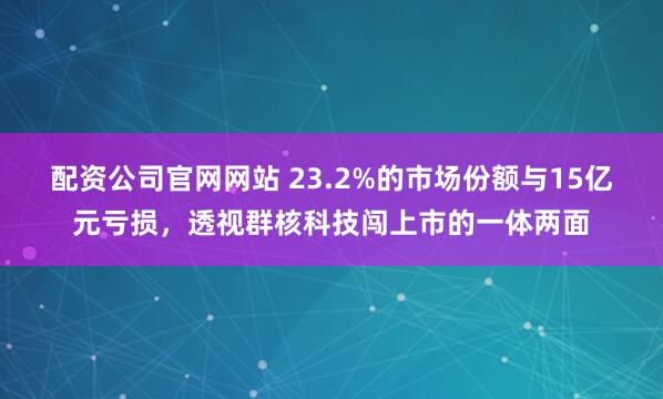 配资公司官网网站 23.2%的市场份额与15亿元亏损，透视群核科技闯上市的一体两面