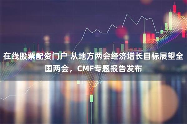 在线股票配资门户 从地方两会经济增长目标展望全国两会，CMF专题报告发布