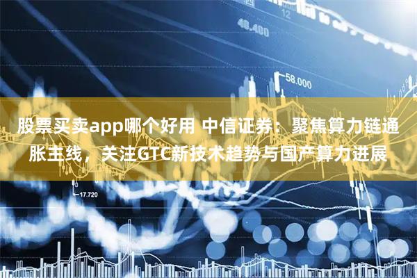 股票买卖app哪个好用 中信证券：聚焦算力链通胀主线，关注GTC新技术趋势与国产算力进展