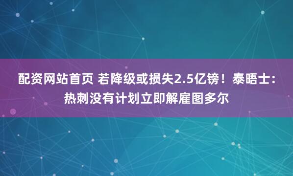 配资网站首页 若降级或损失2.5亿镑！泰晤士：热刺没有计划立即解雇图多尔