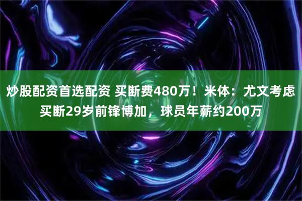 炒股配资首选配资 买断费480万！米体：尤文考虑买断29岁前锋博加，球员年薪约200万