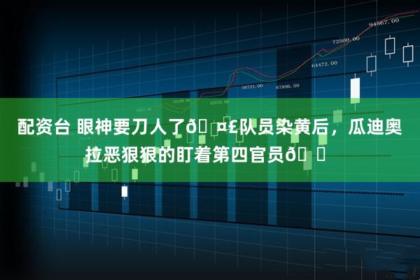 配资台 眼神要刀人了🤣队员染黄后，瓜迪奥拉恶狠狠的盯着第四官员😠