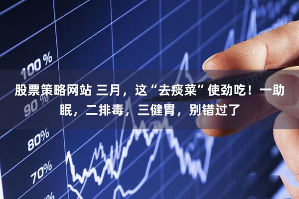 股票策略网站 三月，这“去痰菜”使劲吃！一助眠，二排毒，三健胃，别错过了