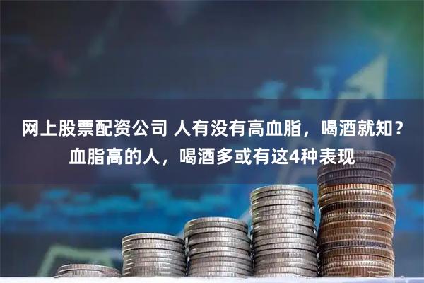 网上股票配资公司 人有没有高血脂，喝酒就知？血脂高的人，喝酒多或有这4种表现