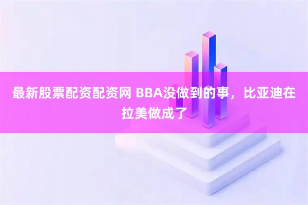 最新股票配资配资网 BBA没做到的事,比亚迪在拉美做成了