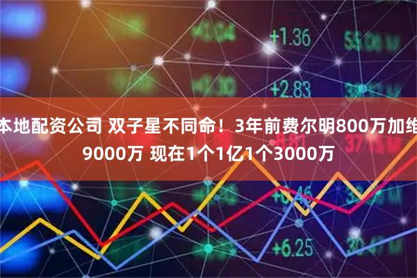 本地配资公司 双子星不同命！3年前费尔明800万加维9000万 现在1个1亿1个3000万