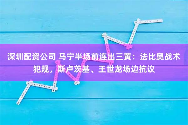深圳配资公司 马宁半场前连出三黄：法比奥战术犯规，斯卢茨基、王世龙场边抗议