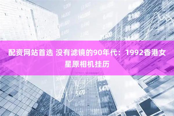 配资网站首选 没有滤镜的90年代：1992香港女星原相机挂历