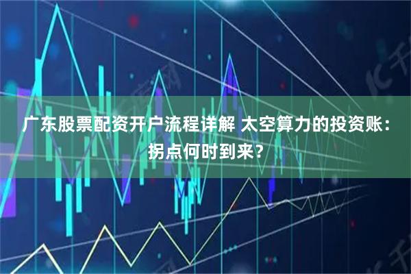 广东股票配资开户流程详解 太空算力的投资账：拐点何时到来？