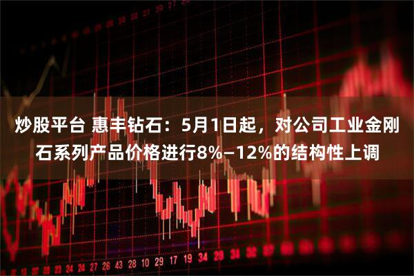 炒股平台 惠丰钻石：5月1日起，对公司工业金刚石系列产品价格进行8%—12%的结构性上调