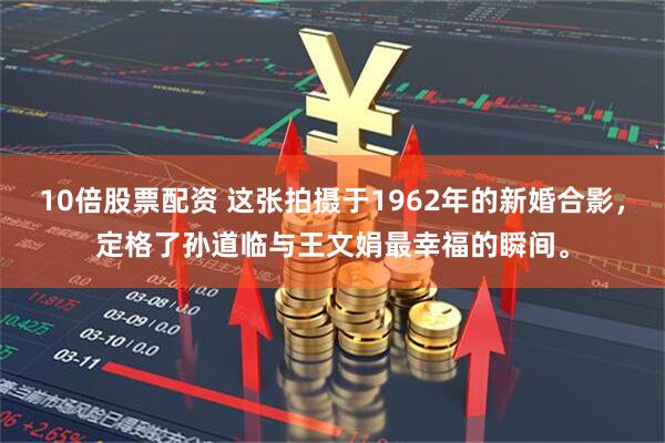 10倍股票配资 这张拍摄于1962年的新婚合影，定格了孙道临与王文娟最幸福的瞬间。