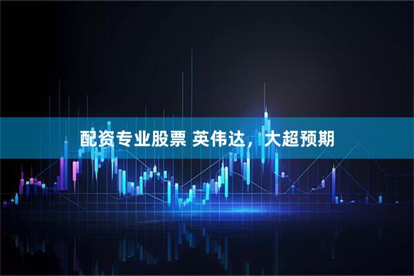 配资专业股票 英伟达，大超预期
