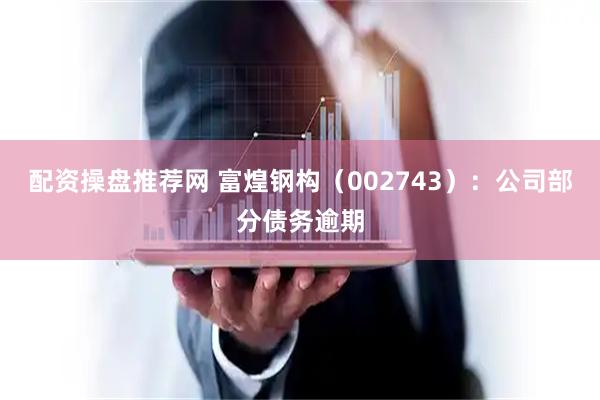 配资操盘推荐网 富煌钢构（002743）：公司部分债务逾期