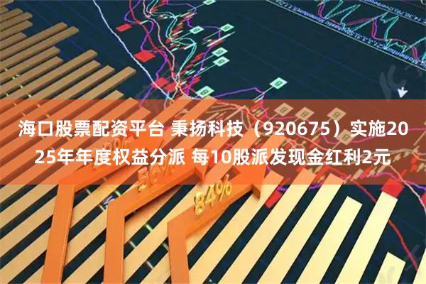 海口股票配资平台 秉扬科技（920675）实施2025年年度权益分派 每10股派发现金红利2元