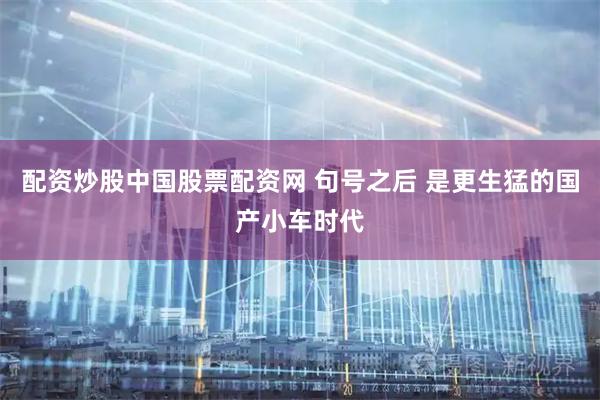 配资炒股中国股票配资网 句号之后 是更生猛的国产小车时代