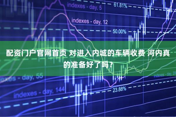 配资门户官网首页 对进入内城的车辆收费 河内真的准备好了吗？