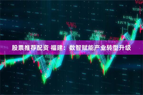 股票推荐配资 福建：数智赋能产业转型升级