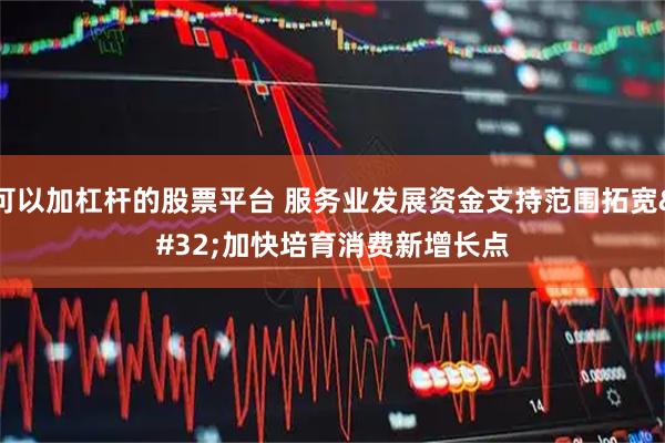 可以加杠杆的股票平台 服务业发展资金支持范围拓宽 加快培育消费新增长点