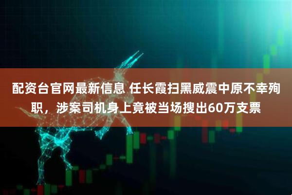 配资台官网最新信息 任长霞扫黑威震中原不幸殉职，涉案司机身上竟被当场搜出60万支票