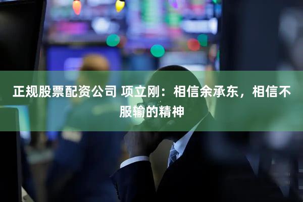 正规股票配资公司 项立刚：相信余承东，相信不服输的精神