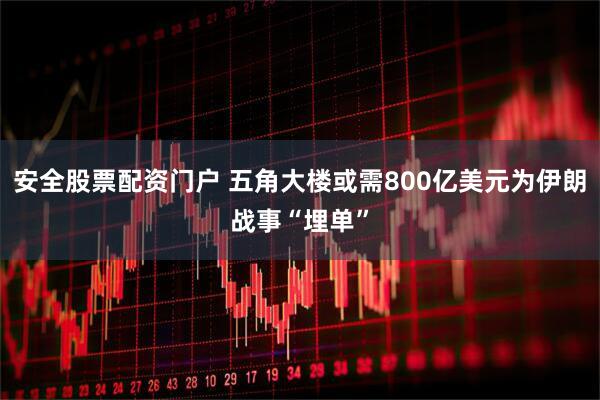 安全股票配资门户 五角大楼或需800亿美元为伊朗战事“埋单”