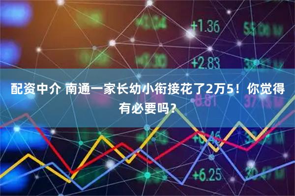 配资中介 南通一家长幼小衔接花了2万5!你觉得有必要吗?