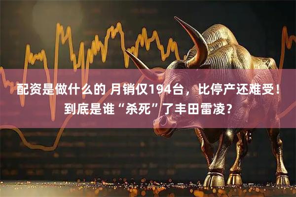 配资是做什么的 月销仅194台，比停产还难受！到底是谁“杀死”了丰田雷凌？