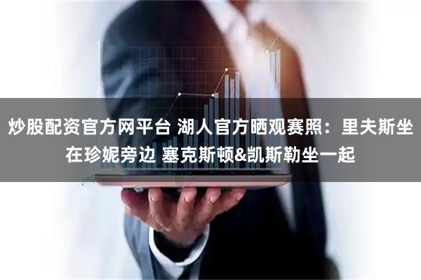 炒股配资官方网平台 湖人官方晒观赛照：里夫斯坐在珍妮旁边 塞克斯顿&凯斯勒坐一起