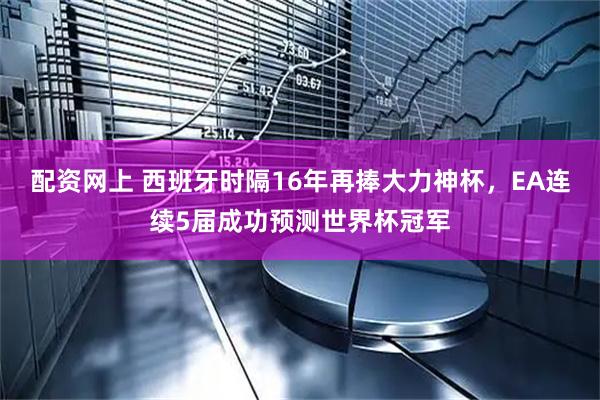 配资网上 西班牙时隔16年再捧大力神杯,EA连续5届成功预测世界杯冠军