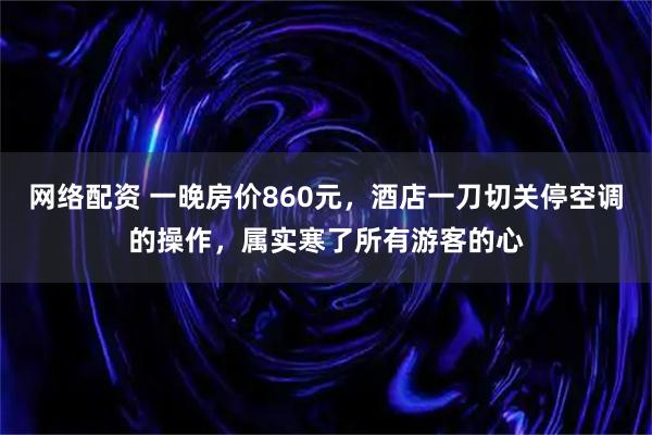 网络配资 一晚房价860元，酒店一刀切关停空调的操作，属实寒了所有游客的心