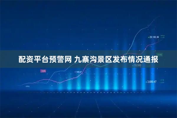 配资平台预警网 九寨沟景区发布情况通报