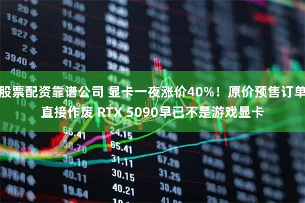 股票配资靠谱公司 显卡一夜涨价40%！原价预售订单直接作废 RTX 5090早已不是游戏显卡