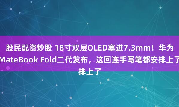 股民配资炒股 18寸双层OLED塞进7.3mm！华为MateBook Fold二代发布，这回连手写笔都安排上了