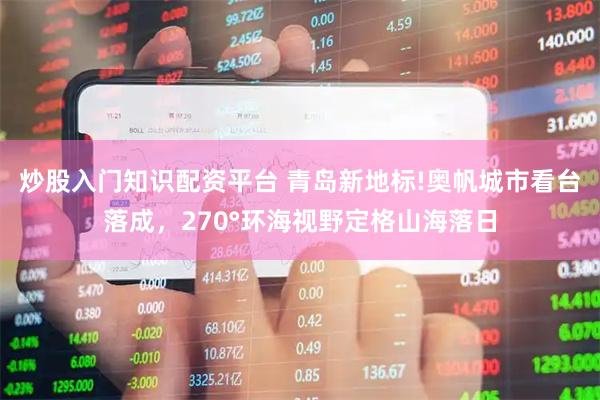 炒股入门知识配资平台 青岛新地标!奥帆城市看台落成，270°环海视野定格山海落日