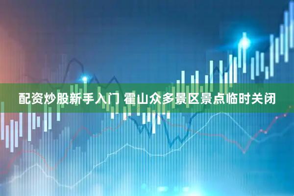 配资炒股新手入门 霍山众多景区景点临时关闭