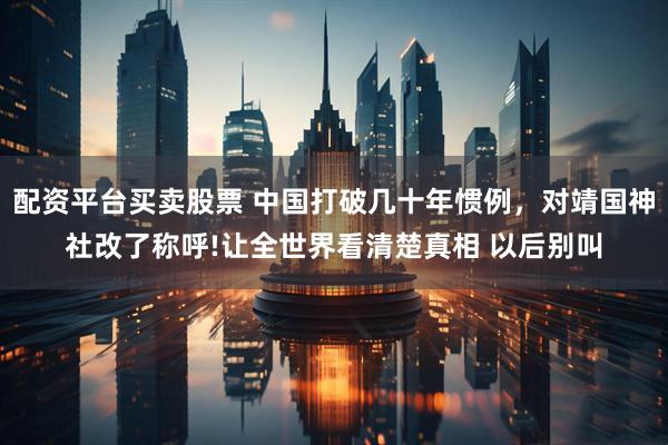 配资平台买卖股票 中国打破几十年惯例，对靖国神社改了称呼!让全世界看清楚真相 以后别叫