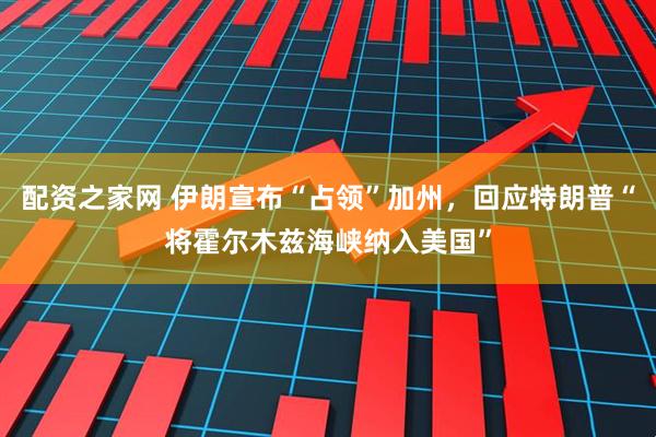 配资之家网 伊朗宣布“占领”加州，回应特朗普“将霍尔木兹海峡纳入美国”