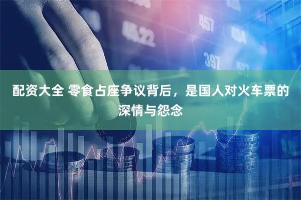 配资大全 零食占座争议背后，是国人对火车票的深情与怨念