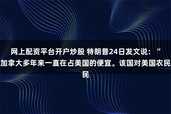网上配资平台开户炒股 特朗普24日发文说：“加拿大多年来一直在占美国的便宜。该国对美国农民